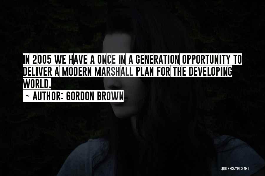 Gordon Brown Quotes: In 2005 We Have A Once In A Generation Opportunity To Deliver A Modern Marshall Plan For The Developing World.