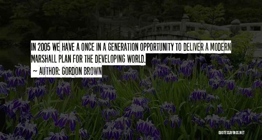 Gordon Brown Quotes: In 2005 We Have A Once In A Generation Opportunity To Deliver A Modern Marshall Plan For The Developing World.