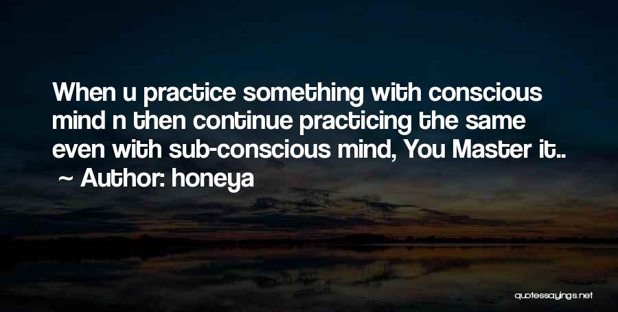 Honeya Quotes: When U Practice Something With Conscious Mind N Then Continue Practicing The Same Even With Sub-conscious Mind, You Master It..