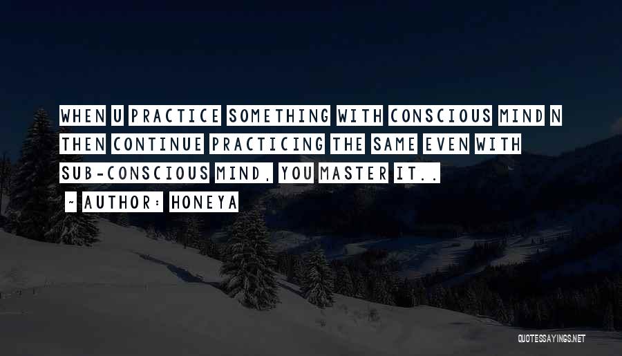 Honeya Quotes: When U Practice Something With Conscious Mind N Then Continue Practicing The Same Even With Sub-conscious Mind, You Master It..