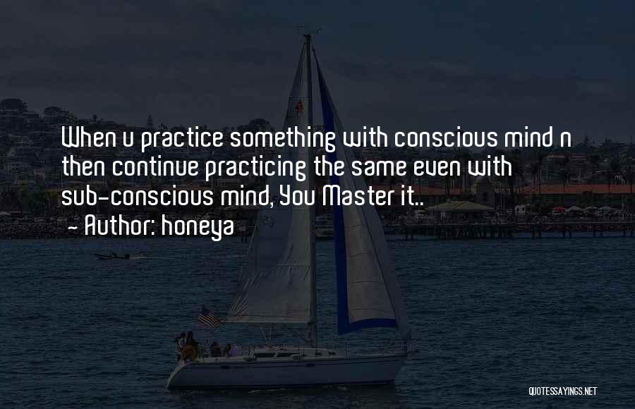 Honeya Quotes: When U Practice Something With Conscious Mind N Then Continue Practicing The Same Even With Sub-conscious Mind, You Master It..