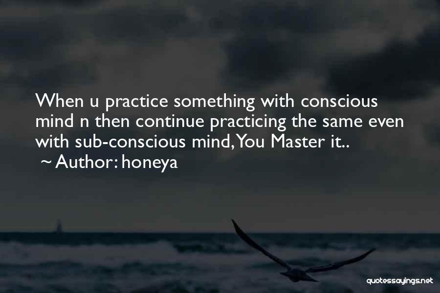 Honeya Quotes: When U Practice Something With Conscious Mind N Then Continue Practicing The Same Even With Sub-conscious Mind, You Master It..