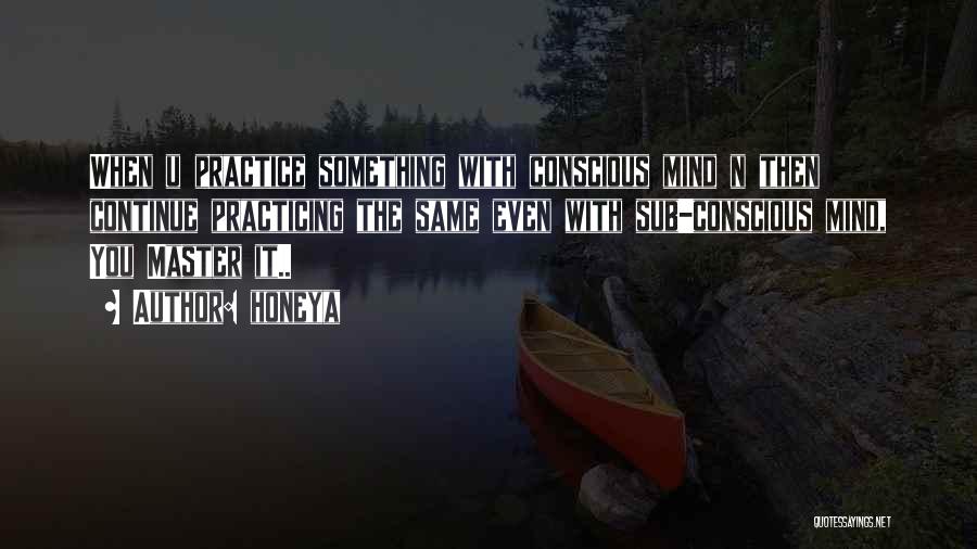 Honeya Quotes: When U Practice Something With Conscious Mind N Then Continue Practicing The Same Even With Sub-conscious Mind, You Master It..