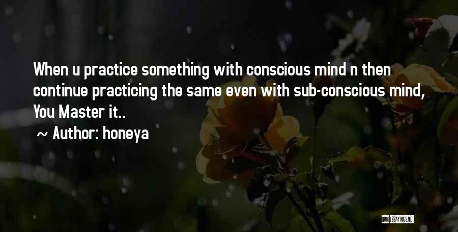 Honeya Quotes: When U Practice Something With Conscious Mind N Then Continue Practicing The Same Even With Sub-conscious Mind, You Master It..