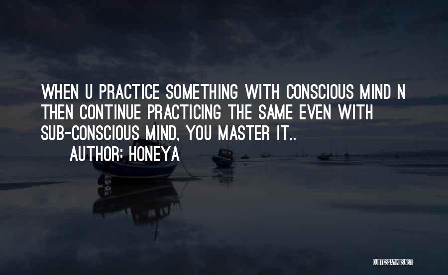 Honeya Quotes: When U Practice Something With Conscious Mind N Then Continue Practicing The Same Even With Sub-conscious Mind, You Master It..