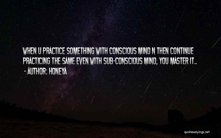 Honeya Quotes: When U Practice Something With Conscious Mind N Then Continue Practicing The Same Even With Sub-conscious Mind, You Master It..