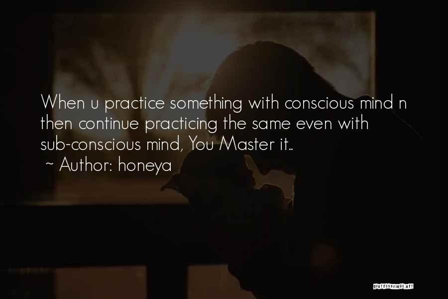 Honeya Quotes: When U Practice Something With Conscious Mind N Then Continue Practicing The Same Even With Sub-conscious Mind, You Master It..