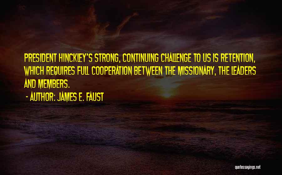 James E. Faust Quotes: President Hinckley's Strong, Continuing Challenge To Us Is Retention, Which Requires Full Cooperation Between The Missionary, The Leaders And Members.