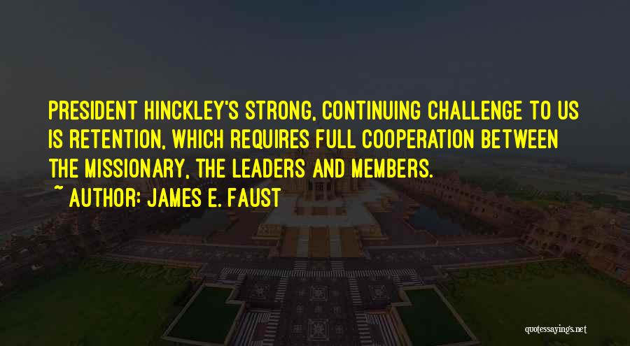 James E. Faust Quotes: President Hinckley's Strong, Continuing Challenge To Us Is Retention, Which Requires Full Cooperation Between The Missionary, The Leaders And Members.