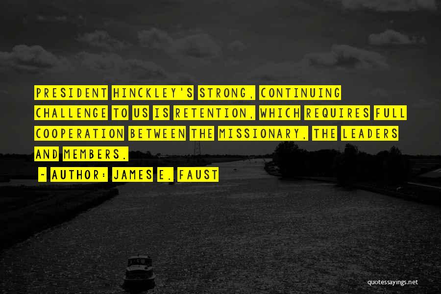 James E. Faust Quotes: President Hinckley's Strong, Continuing Challenge To Us Is Retention, Which Requires Full Cooperation Between The Missionary, The Leaders And Members.