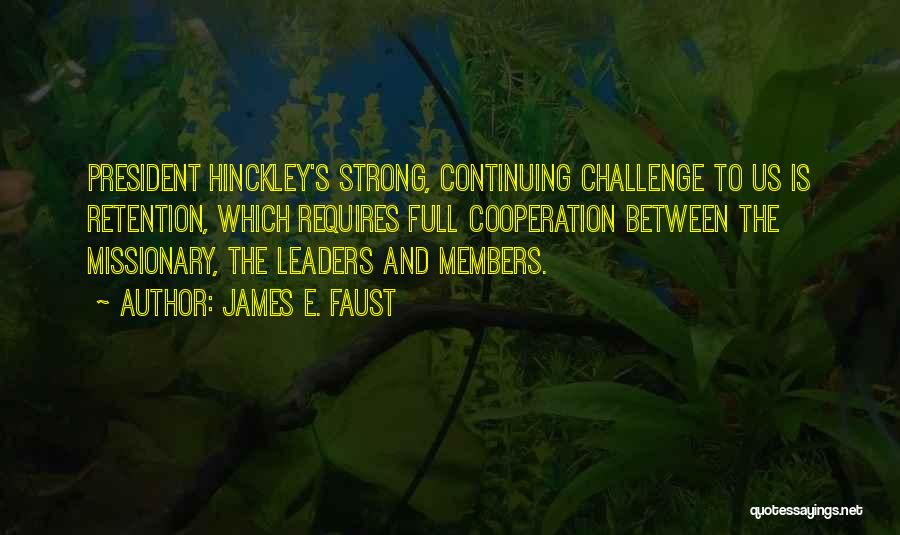 James E. Faust Quotes: President Hinckley's Strong, Continuing Challenge To Us Is Retention, Which Requires Full Cooperation Between The Missionary, The Leaders And Members.