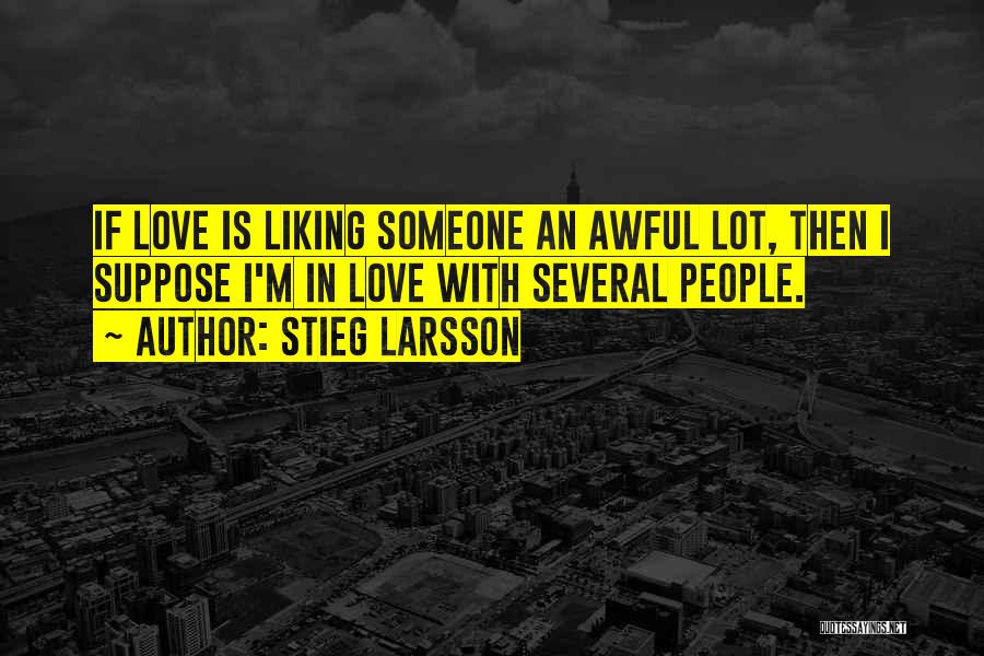 Stieg Larsson Quotes: If Love Is Liking Someone An Awful Lot, Then I Suppose I'm In Love With Several People.