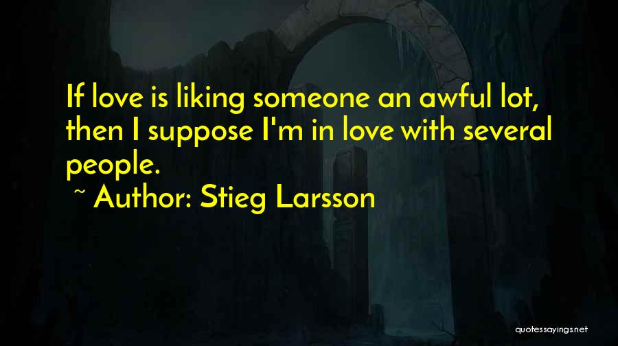 Stieg Larsson Quotes: If Love Is Liking Someone An Awful Lot, Then I Suppose I'm In Love With Several People.