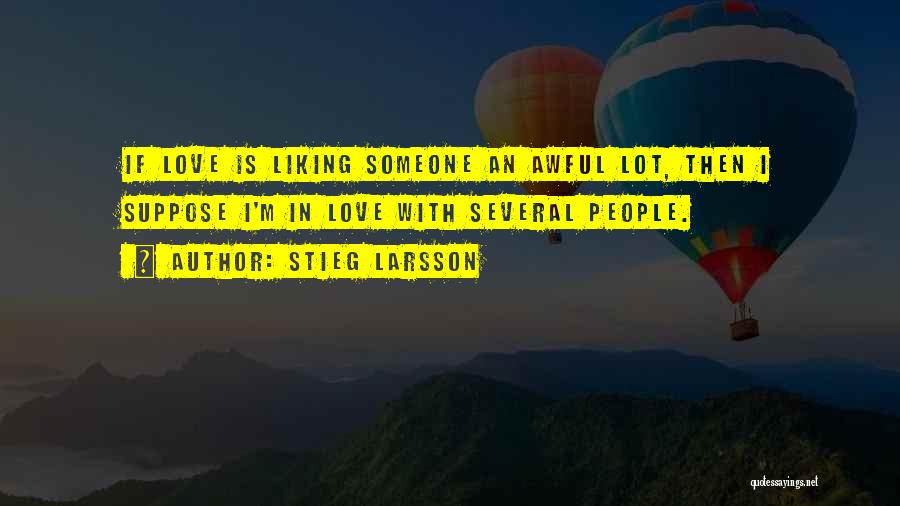 Stieg Larsson Quotes: If Love Is Liking Someone An Awful Lot, Then I Suppose I'm In Love With Several People.