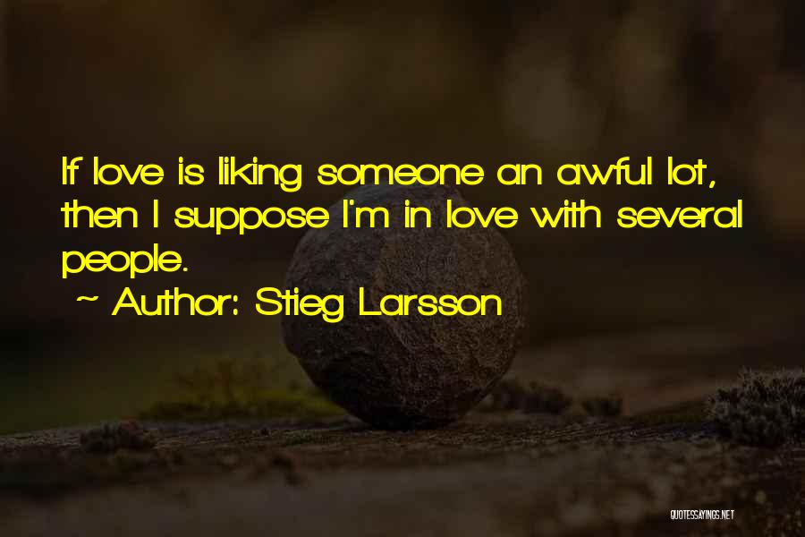 Stieg Larsson Quotes: If Love Is Liking Someone An Awful Lot, Then I Suppose I'm In Love With Several People.