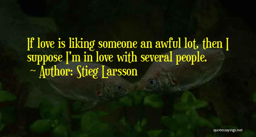 Stieg Larsson Quotes: If Love Is Liking Someone An Awful Lot, Then I Suppose I'm In Love With Several People.