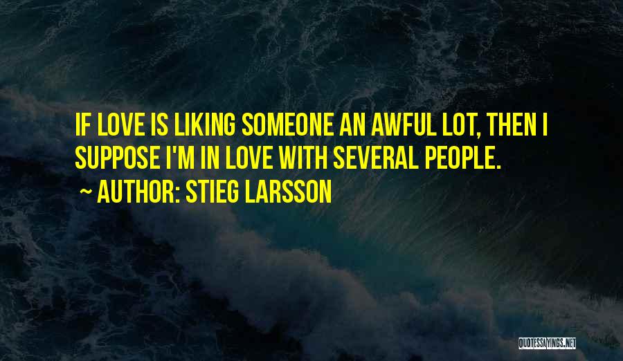 Stieg Larsson Quotes: If Love Is Liking Someone An Awful Lot, Then I Suppose I'm In Love With Several People.