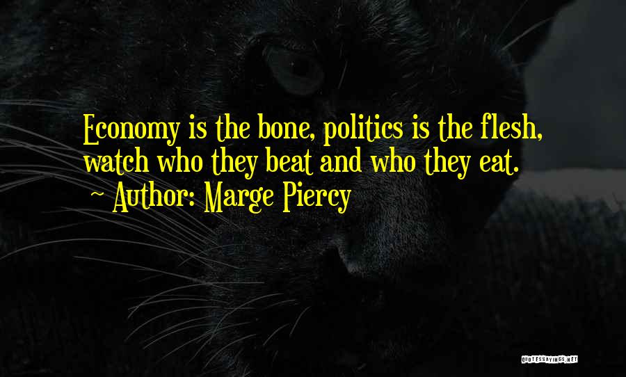 Marge Piercy Quotes: Economy Is The Bone, Politics Is The Flesh, Watch Who They Beat And Who They Eat.