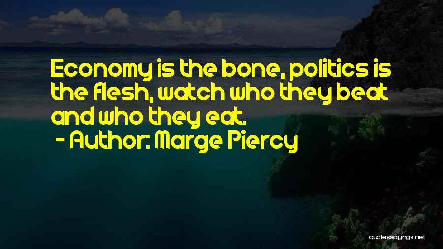 Marge Piercy Quotes: Economy Is The Bone, Politics Is The Flesh, Watch Who They Beat And Who They Eat.