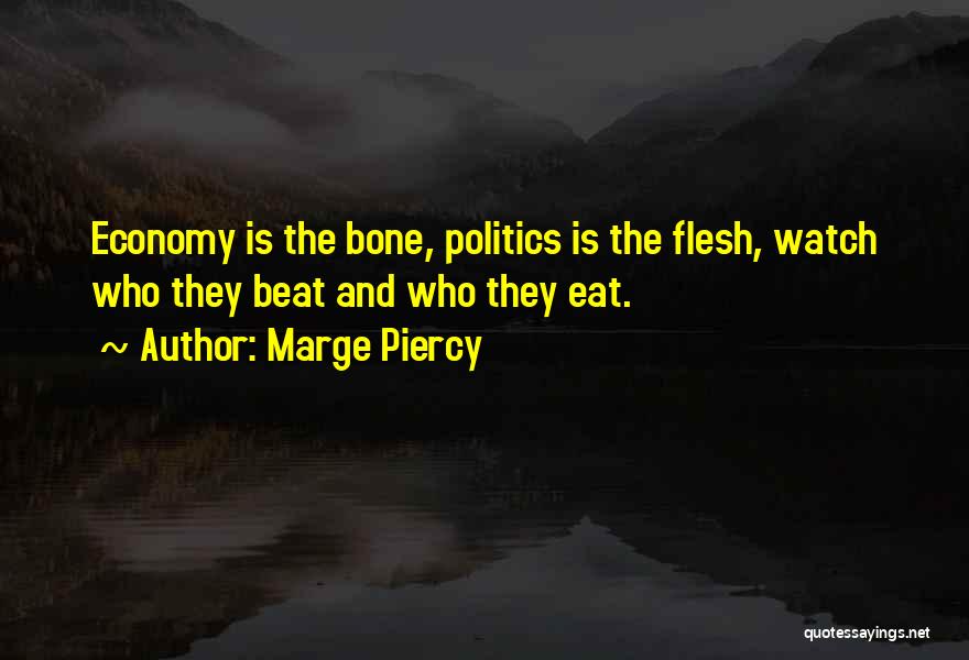 Marge Piercy Quotes: Economy Is The Bone, Politics Is The Flesh, Watch Who They Beat And Who They Eat.