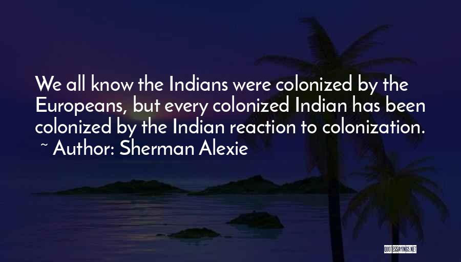 Sherman Alexie Quotes: We All Know The Indians Were Colonized By The Europeans, But Every Colonized Indian Has Been Colonized By The Indian