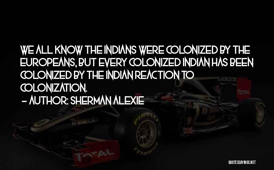 Sherman Alexie Quotes: We All Know The Indians Were Colonized By The Europeans, But Every Colonized Indian Has Been Colonized By The Indian