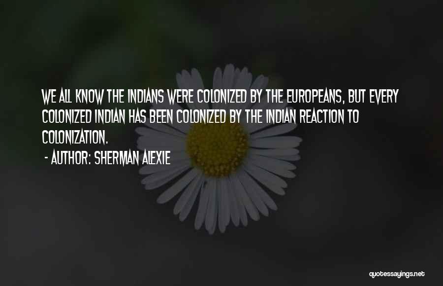 Sherman Alexie Quotes: We All Know The Indians Were Colonized By The Europeans, But Every Colonized Indian Has Been Colonized By The Indian