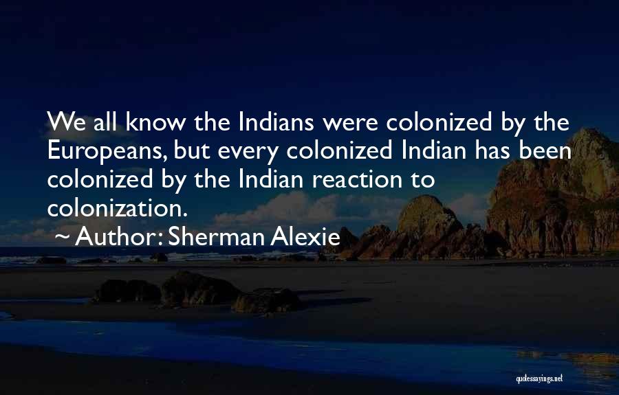 Sherman Alexie Quotes: We All Know The Indians Were Colonized By The Europeans, But Every Colonized Indian Has Been Colonized By The Indian