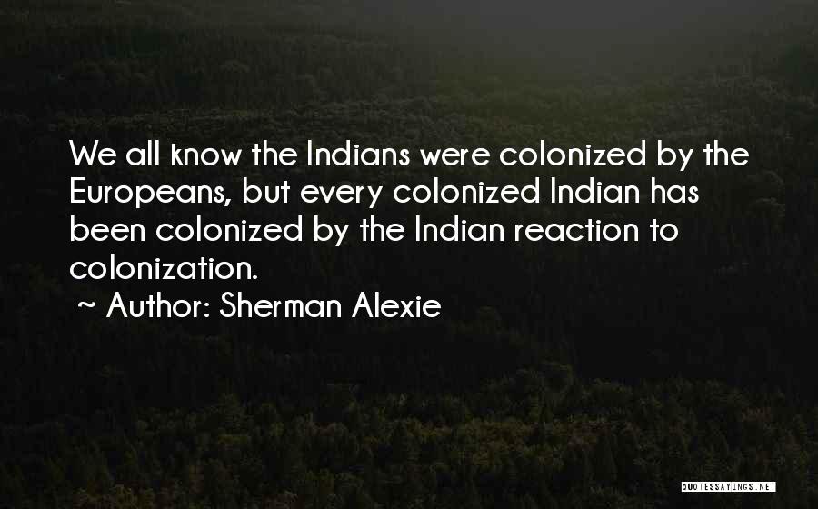 Sherman Alexie Quotes: We All Know The Indians Were Colonized By The Europeans, But Every Colonized Indian Has Been Colonized By The Indian
