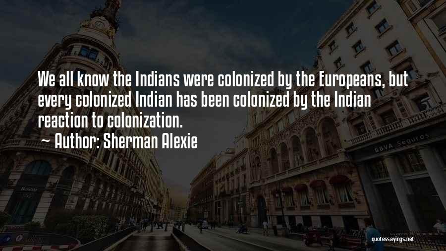 Sherman Alexie Quotes: We All Know The Indians Were Colonized By The Europeans, But Every Colonized Indian Has Been Colonized By The Indian