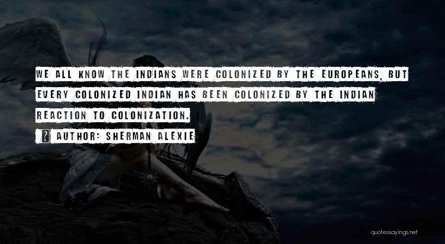 Sherman Alexie Quotes: We All Know The Indians Were Colonized By The Europeans, But Every Colonized Indian Has Been Colonized By The Indian