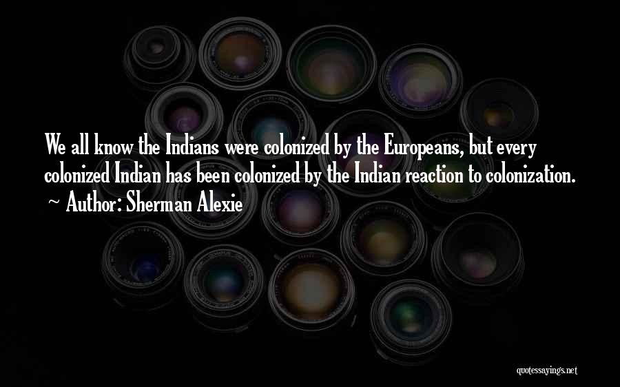 Sherman Alexie Quotes: We All Know The Indians Were Colonized By The Europeans, But Every Colonized Indian Has Been Colonized By The Indian