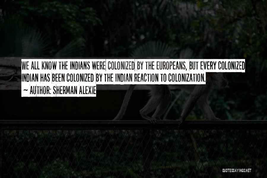 Sherman Alexie Quotes: We All Know The Indians Were Colonized By The Europeans, But Every Colonized Indian Has Been Colonized By The Indian
