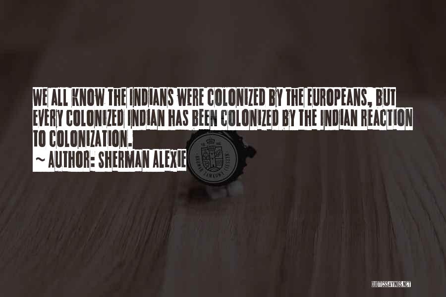 Sherman Alexie Quotes: We All Know The Indians Were Colonized By The Europeans, But Every Colonized Indian Has Been Colonized By The Indian