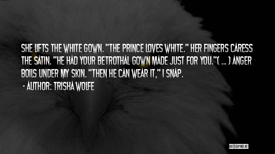 Trisha Wolfe Quotes: She Lifts The White Gown. The Prince Loves White. Her Fingers Caress The Satin. He Had Your Betrothal Gown Made