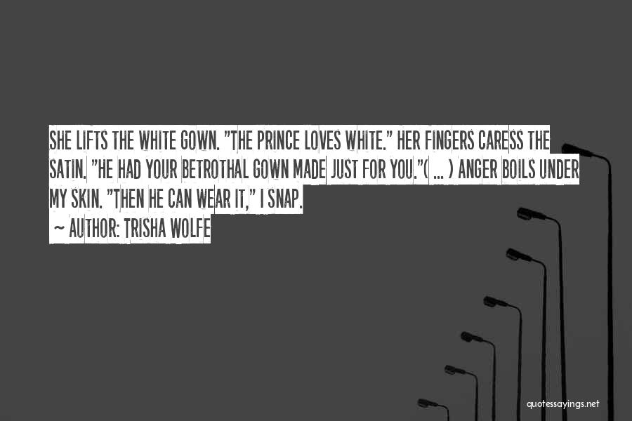 Trisha Wolfe Quotes: She Lifts The White Gown. The Prince Loves White. Her Fingers Caress The Satin. He Had Your Betrothal Gown Made