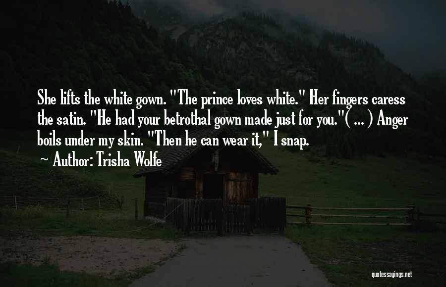 Trisha Wolfe Quotes: She Lifts The White Gown. The Prince Loves White. Her Fingers Caress The Satin. He Had Your Betrothal Gown Made