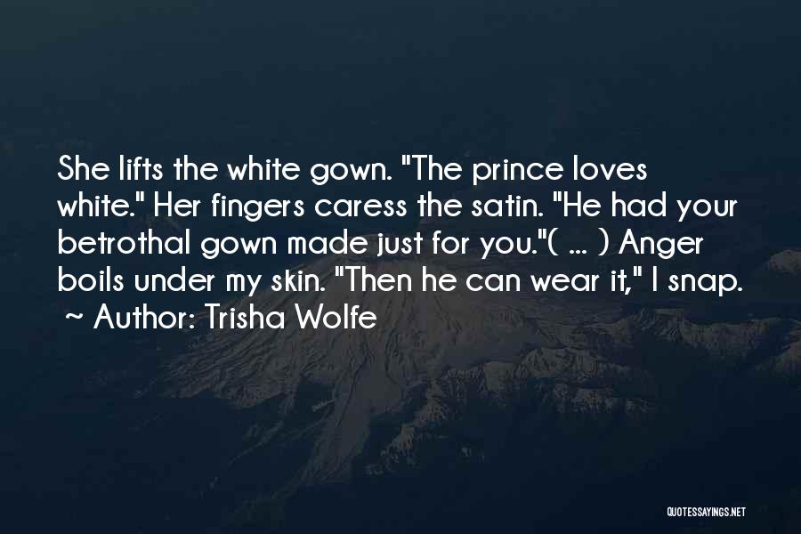 Trisha Wolfe Quotes: She Lifts The White Gown. The Prince Loves White. Her Fingers Caress The Satin. He Had Your Betrothal Gown Made