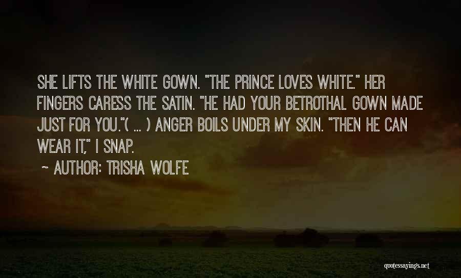 Trisha Wolfe Quotes: She Lifts The White Gown. The Prince Loves White. Her Fingers Caress The Satin. He Had Your Betrothal Gown Made