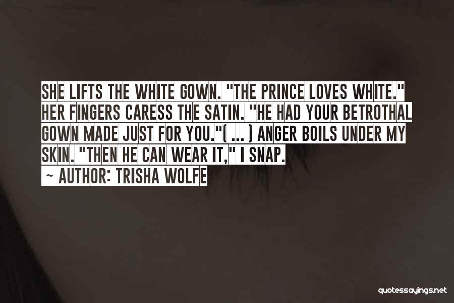 Trisha Wolfe Quotes: She Lifts The White Gown. The Prince Loves White. Her Fingers Caress The Satin. He Had Your Betrothal Gown Made