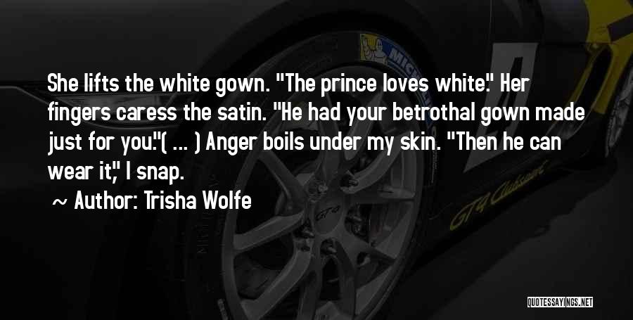 Trisha Wolfe Quotes: She Lifts The White Gown. The Prince Loves White. Her Fingers Caress The Satin. He Had Your Betrothal Gown Made