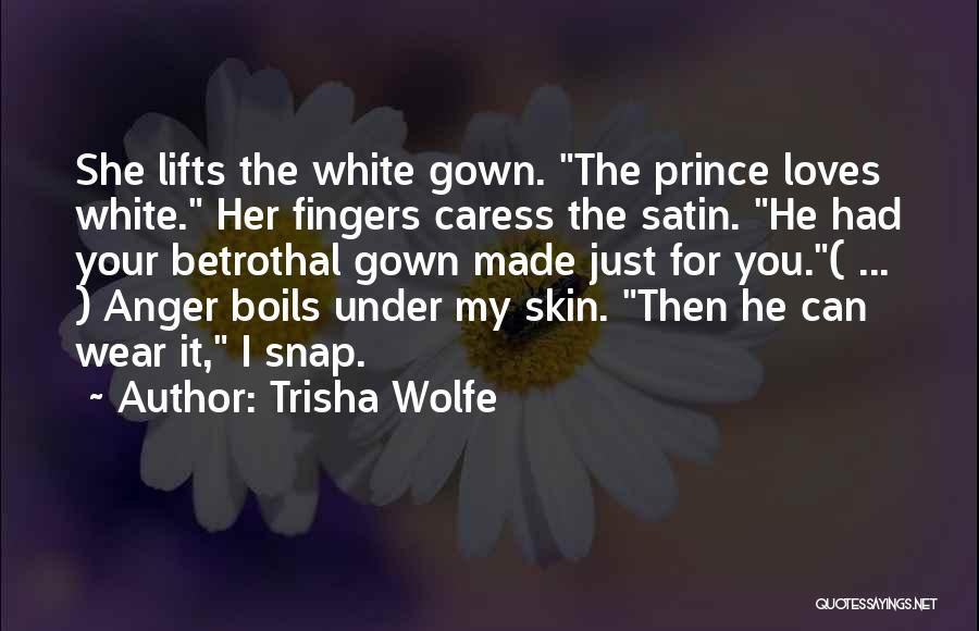 Trisha Wolfe Quotes: She Lifts The White Gown. The Prince Loves White. Her Fingers Caress The Satin. He Had Your Betrothal Gown Made