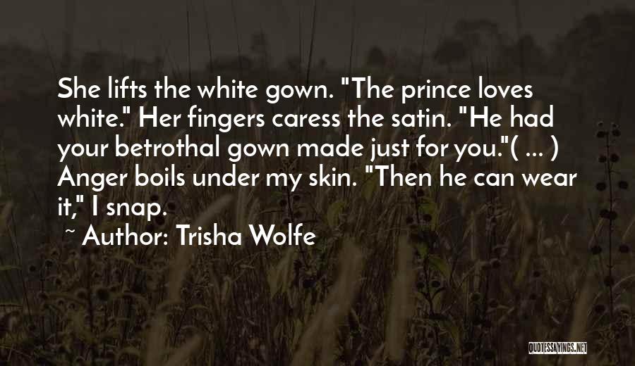 Trisha Wolfe Quotes: She Lifts The White Gown. The Prince Loves White. Her Fingers Caress The Satin. He Had Your Betrothal Gown Made