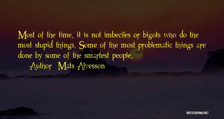 Mats Alvesson Quotes: Most Of The Time, It Is Not Imbeciles Or Bigots Who Do The Most Stupid Things. Some Of The Most