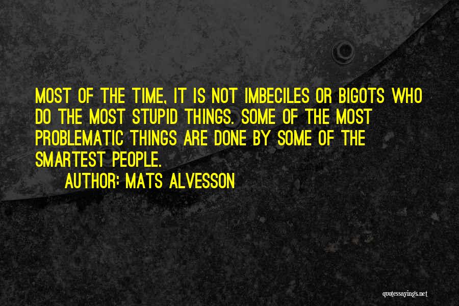 Mats Alvesson Quotes: Most Of The Time, It Is Not Imbeciles Or Bigots Who Do The Most Stupid Things. Some Of The Most