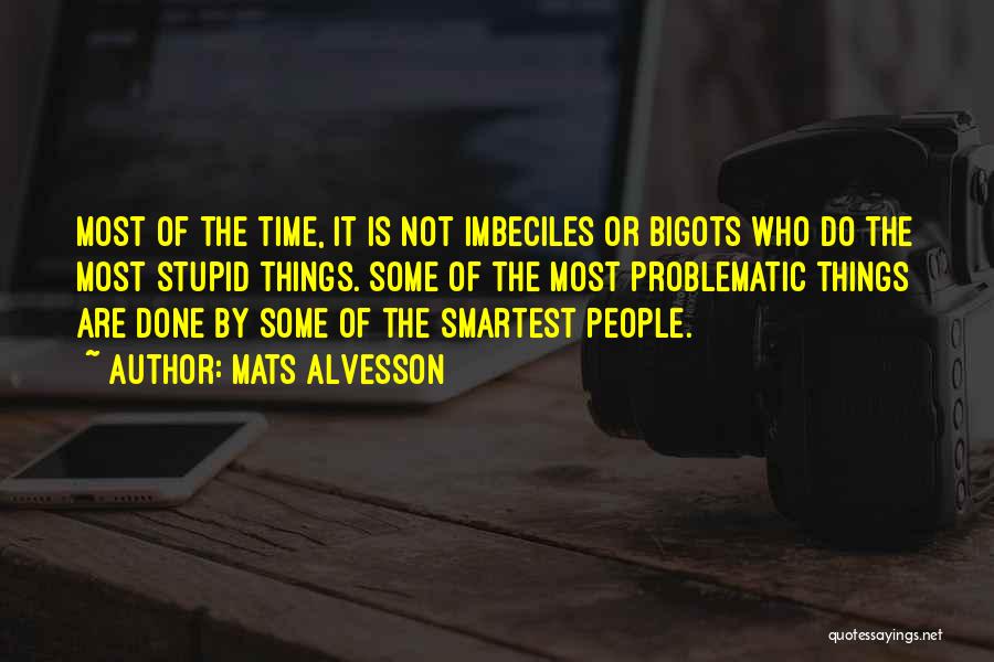 Mats Alvesson Quotes: Most Of The Time, It Is Not Imbeciles Or Bigots Who Do The Most Stupid Things. Some Of The Most