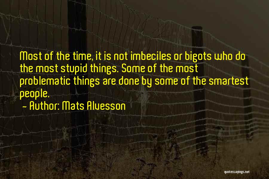 Mats Alvesson Quotes: Most Of The Time, It Is Not Imbeciles Or Bigots Who Do The Most Stupid Things. Some Of The Most