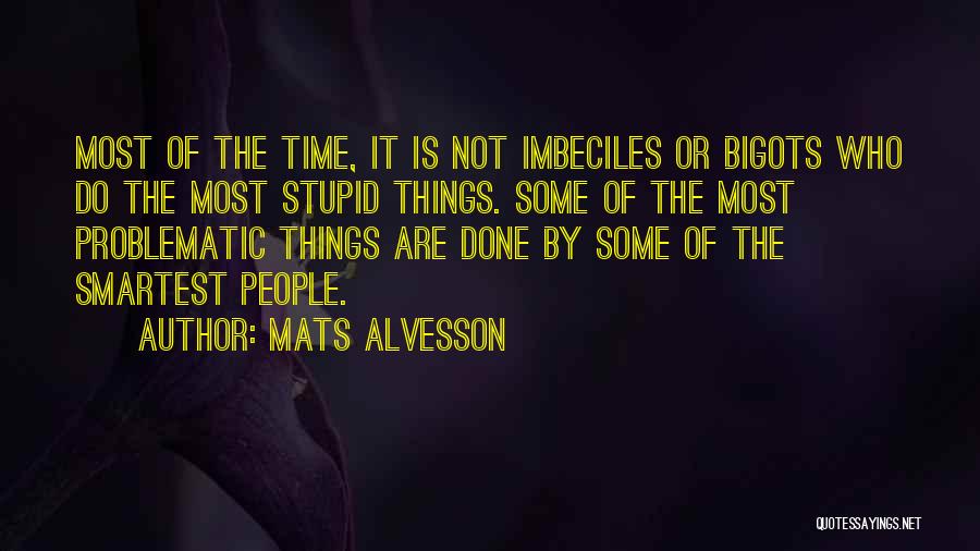 Mats Alvesson Quotes: Most Of The Time, It Is Not Imbeciles Or Bigots Who Do The Most Stupid Things. Some Of The Most