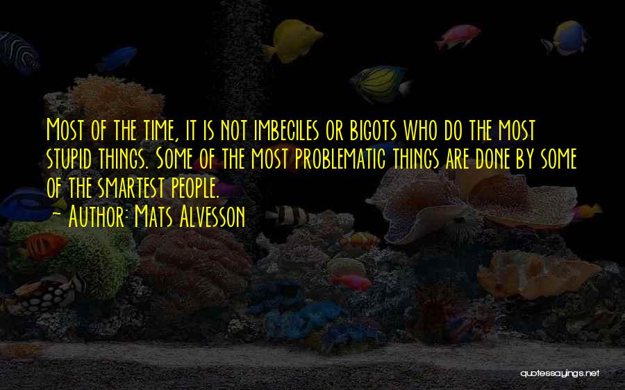 Mats Alvesson Quotes: Most Of The Time, It Is Not Imbeciles Or Bigots Who Do The Most Stupid Things. Some Of The Most