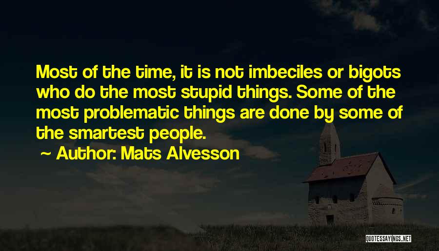 Mats Alvesson Quotes: Most Of The Time, It Is Not Imbeciles Or Bigots Who Do The Most Stupid Things. Some Of The Most